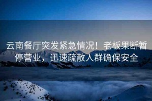 云南餐廳突發(fā)緊急情況！老板果斷暫停營(yíng)業(yè)，迅速疏散人群確保安全