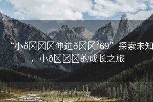 “小??伸進??69”探索未知，小??的成長之旅