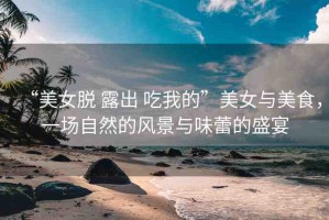 “美女脫 露出 吃我的”美女與美食，一場(chǎng)自然的風(fēng)景與味蕾的盛宴
