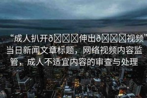 “成人扒開??伸出??視頻”當(dāng)日新聞文章標(biāo)題，網(wǎng)絡(luò)視頻內(nèi)容監(jiān)管，成人不適宜內(nèi)容的審查與處理