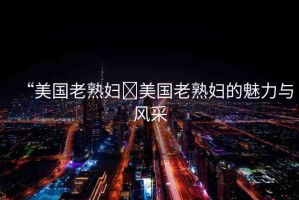 “美國(guó)老熟婦?美國(guó)老熟婦的魅力與風(fēng)采