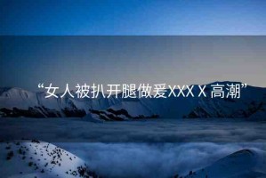 “女人被扒開腿做爰XXXⅩ高潮”