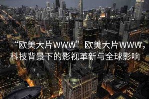 “歐美大片WWW”歐美大片WWW，科技背景下的影視革新與全球影響