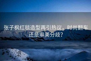 張子楓紅毯造型再引熱議，時(shí)尚翻車還是審美分歧？