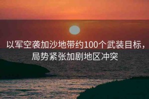 以軍空襲加沙地帶約100個武裝目標，局勢緊張加劇地區(qū)沖突
