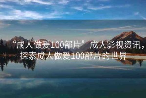 “成人做爰100部片”成人影視資訊，探索成人做爰100部片的世界