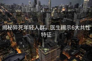 揭秘猝死年輕人群，醫(yī)生揭示6大共性特征