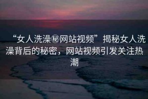 “女人洗澡秘網(wǎng)站視頻”揭秘女人洗澡背后的秘密，網(wǎng)站視頻引發(fā)關(guān)注熱潮