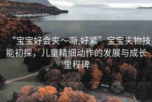 “寶寶好會(huì)夾～嘶,好緊”寶寶夾物技能初探，兒童精細(xì)動(dòng)作的發(fā)展與成長(zhǎng)里程碑