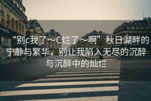 “別c我了～C爛了～啊”秋日湖畔的寧?kù)o與繁華，別讓我陷入無(wú)盡的沉醉與沉醉中的燦爛