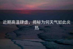 近期高溫肆虐，揭秘為何天氣如此炎熱