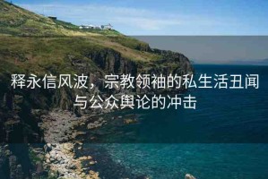釋永信風(fēng)波，宗教領(lǐng)袖的私生活丑聞與公眾輿論的沖擊