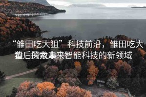 “雛田吃大狙”科技前沿，雛田吃大狙—探索未來智能科技的新領(lǐng)域
背后的故事