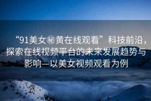 “91美女秘黃在線(xiàn)觀看”科技前沿，探索在線(xiàn)視頻平臺(tái)的未來(lái)發(fā)展趨勢(shì)與影響—以美女視頻觀看為例