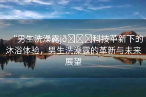 “男生洗澡露j??科技革新下的沐浴體驗(yàn)，男生洗澡露的革新與未來展望