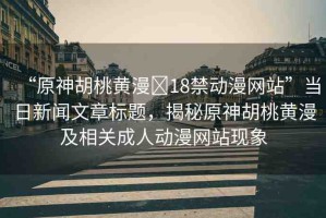 “原神胡桃黃漫?18禁動漫網站”當日新聞文章標題，揭秘原神胡桃黃漫及相關成人動漫網站現象
