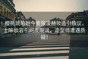 櫻桃琥珀趙今麥張凌赫妝造引熱議，土味妝容引網(wǎng)友嘲諷，造型師遭遇質(zhì)疑！