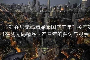 “91在線無碼精品秘國產(chǎn)三年”關(guān)于91在線無碼精品國產(chǎn)三年的探討與觀察