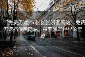 “免費無遮擋??漫畫網(wǎng)站”免費無遮擋漫畫網(wǎng)站，探索漫畫世界的寶藏