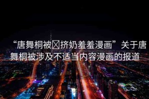 “唐舞桐被?擠奶羞羞漫畫”關(guān)于唐舞桐被涉及不適當(dāng)內(nèi)容漫畫的報(bào)道