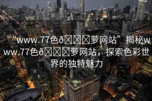 “www.77色??蘿網(wǎng)站”揭秘www.77色??蘿網(wǎng)站，探索色彩世界的獨(dú)特魅力