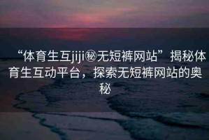 “體育生互jiji秘無短褲網(wǎng)站”揭秘體育生互動平臺，探索無短褲網(wǎng)站的奧秘