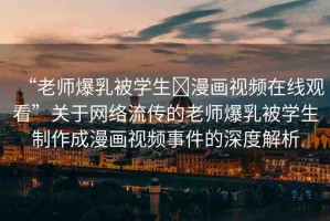 “老師爆乳被學(xué)生?漫畫(huà)視頻在線(xiàn)觀(guān)看”關(guān)于網(wǎng)絡(luò)流傳的老師爆乳被學(xué)生制作成漫畫(huà)視頻事件的深度解析