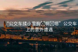 “公交車揉小雪胸?啊?嗯”公交車上的意外遭遇