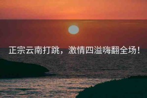正宗云南打跳，激情四溢嗨翻全場(chǎng)！