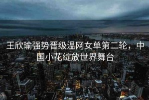 王欣瑜強勢晉級溫網女單第二輪，中國小花綻放世界舞臺