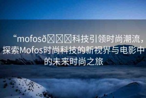 “mofos??科技引領時尚潮流，探索Mofos時尚科技的新視界與電影中的未來時尚之旅