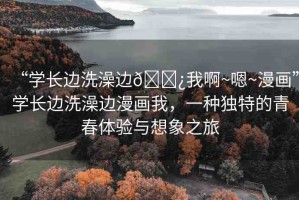 “學(xué)長(zhǎng)邊洗澡邊??我啊~嗯~漫畫(huà)”學(xué)長(zhǎng)邊洗澡邊漫畫(huà)我，一種獨(dú)特的青春體驗(yàn)與想象之旅