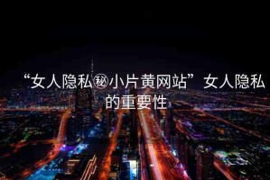 “女人隱私秘小片黃網(wǎng)站”女人隱私的重要性