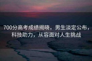 700分高考成績揭曉，男生淡定公布，科技助力，從容面對人生挑戰(zhàn)