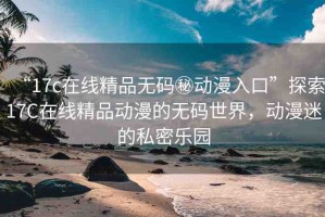“17c在線精品無碼秘動漫入口”探索17C在線精品動漫的無碼世界，動漫迷的私密樂園