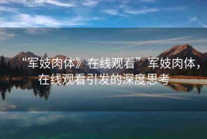 “軍妓肉體》在線觀看”軍妓肉體，在線觀看引發(fā)的深度思考