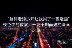 “絲襪老師扒開(kāi)讓我?了一夜漫畫”夜色中的教室，一場(chǎng)不期而遇的漫畫之旅