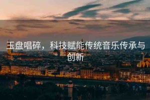玉盤唱碎，科技賦能傳統(tǒng)音樂(lè)傳承與創(chuàng)新