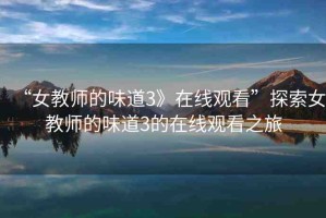 “女教師的味道3》在線觀看”探索女教師的味道3的在線觀看之旅