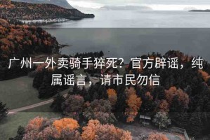 廣州一外賣騎手猝死？官方辟謠，純屬謠言，請(qǐng)市民勿信