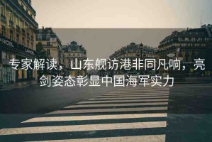 專家解讀，山東艦訪港非同凡響，亮劍姿態(tài)彰顯中國海軍實(shí)力