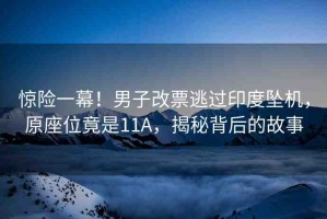 驚險一幕！男子改票逃過印度墜機，原座位竟是11A，揭秘背后的故事
