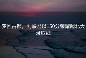 夢回古都，劉峽君以150分榮耀超北大錄取線