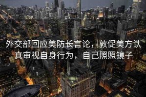 外交部回應(yīng)美防長言論，敦促美方認真審視自身行為，自己照照鏡子