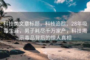 科技類文章標題，科技追蹤，28年吸毒生涯，男子耗盡千萬家產(chǎn)，科技揭示毒品背后的驚人真相
