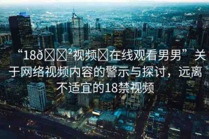 “18??視頻?在線觀看男男”關(guān)于網(wǎng)絡(luò)視頻內(nèi)容的警示與探討，遠(yuǎn)離不適宜的18禁視頻