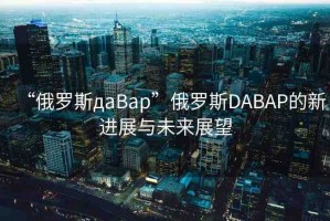 “俄羅斯дaBap”俄羅斯DABAP的新進(jìn)展與未來(lái)展望