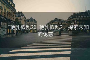 “艷乳欲亂2》艷乳欲亂2，探索未知的誘惑