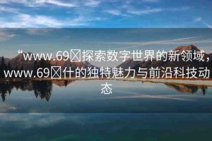 “www.69?探索數(shù)字世界的新領(lǐng)域，www.69?什的獨(dú)特魅力與前沿科技動(dòng)態(tài)