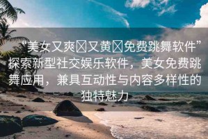 “美女又爽?又黃?免費(fèi)跳舞軟件”探索新型社交娛樂軟件，美女免費(fèi)跳舞應(yīng)用，兼具互動性與內(nèi)容多樣性的獨(dú)特魅力